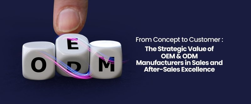 From Concept to Customer: The Strategic Value of OEM & ODM Manufacturers in Sales and After-Sales Excellence